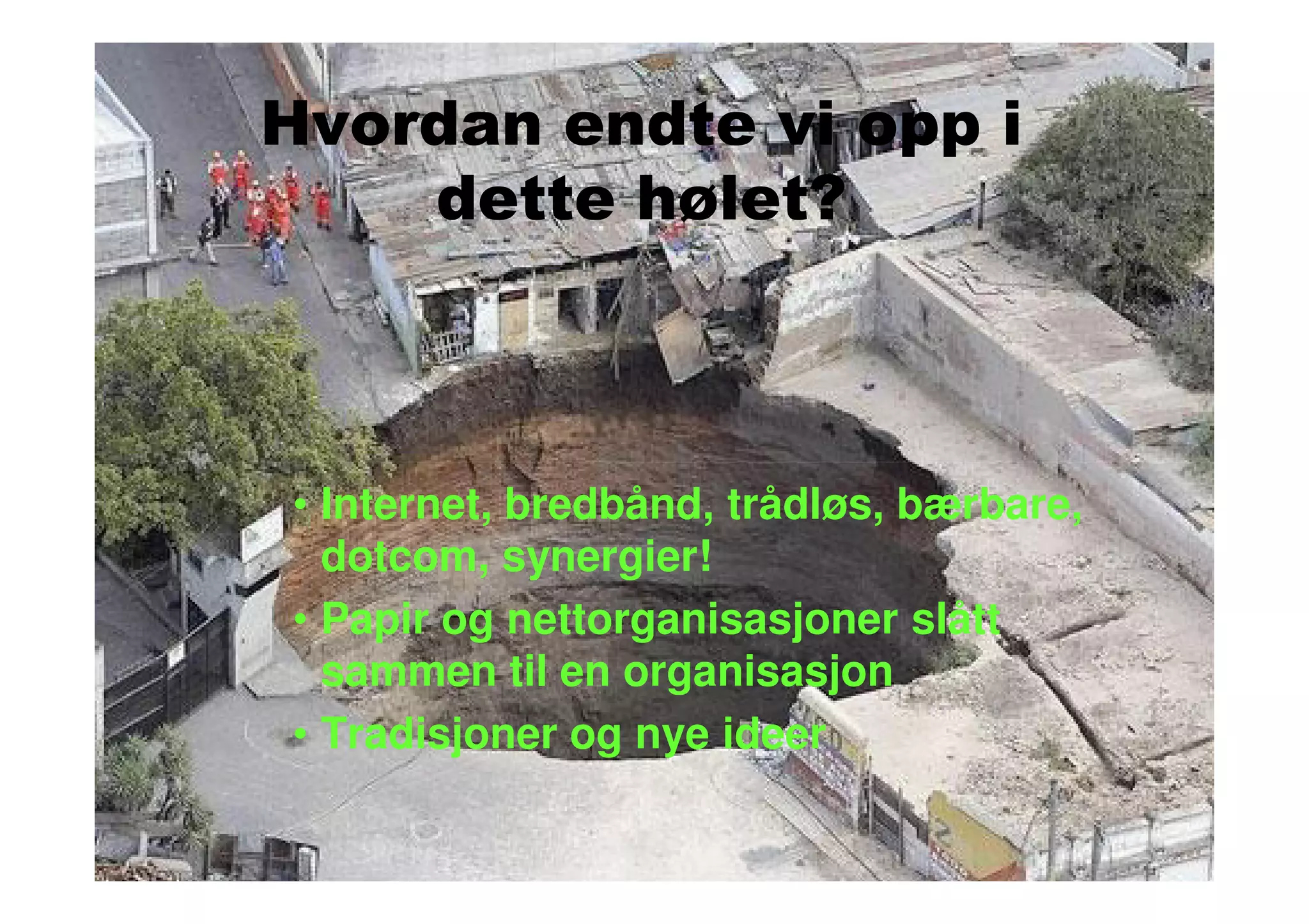 Hvordan endte vi opp i
    dette hølet?



• Internet, bredbånd, trådløs, bærbare,
  dotcom, synergier!
• Papir og nettorganisasjoner slått
  sammen til en organisasjon
• Tradisjoner og nye ideer
 