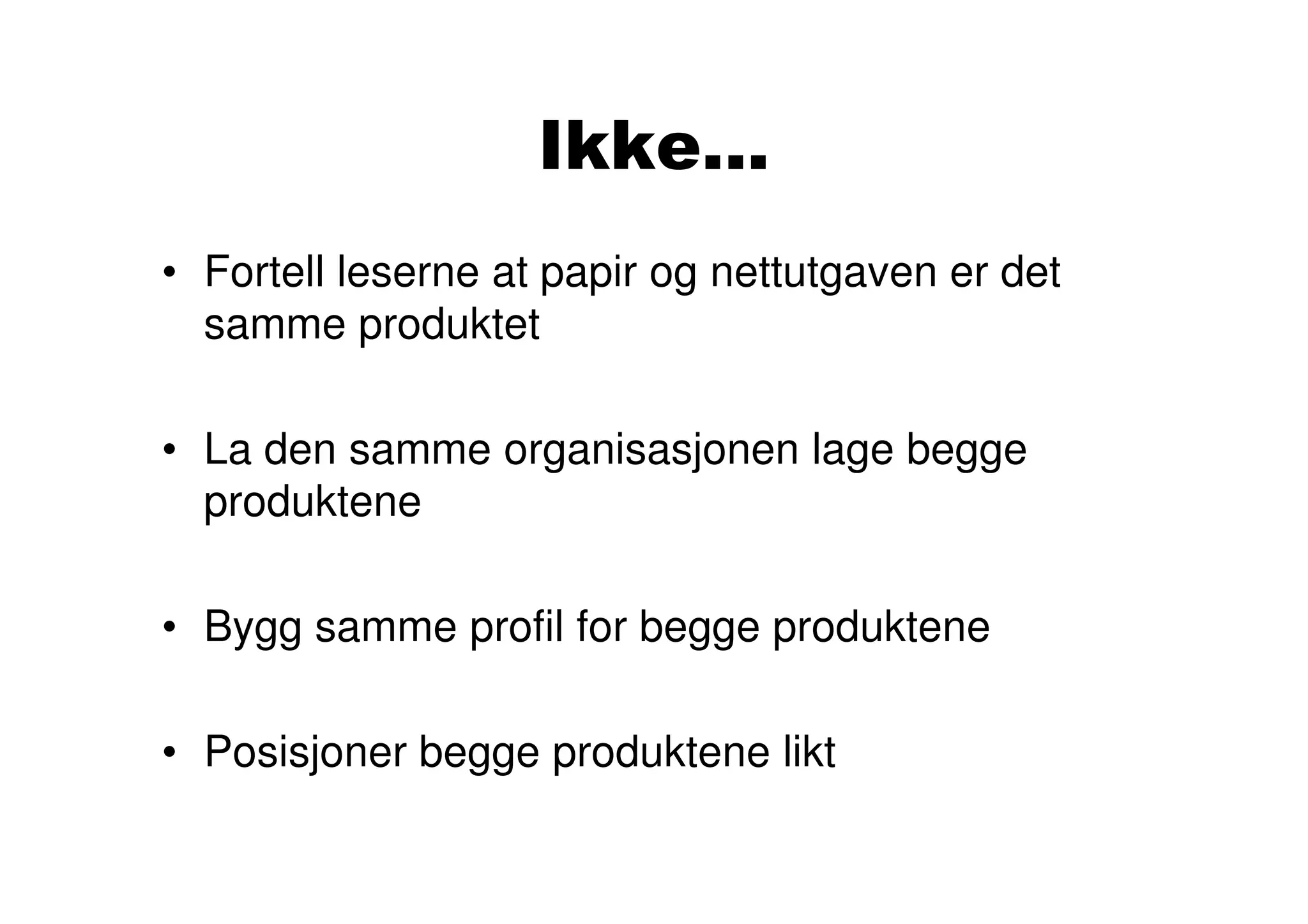 Ikke...
• Fortell leserne at papir og nettutgaven er det
  samme produktet

• La den samme organisasjonen lage begge
  produktene

• Bygg samme profil for begge produktene

• Posisjoner begge produktene likt
 