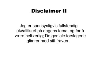 Disclaimer II

  Jeg er sannsynligvis fullstendig
 ukvalifisert på dagens tema, og for å
være helt ærlig; De geniale forslagene
      glimrer med sitt fravær.
 