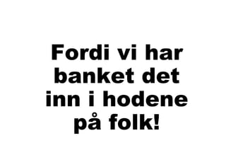 Fordi vi har
 banket det
inn i hodene
   på folk!
 