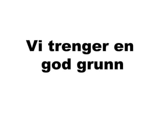 Vi trenger en
  god grunn
 