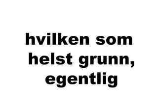 hvilken som
helst grunn,
  egentlig
 