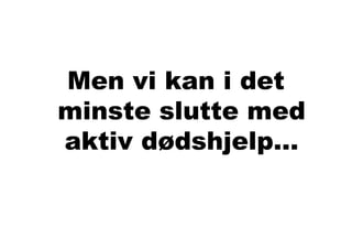 Men vi kan i det
minste slutte med
aktiv dødshjelp…
 