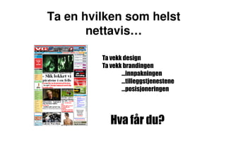 Ta en hvilken som helst
       nettavis…

         Ta vekk design
         Ta vekk brandingen
                …innpakningen
                …tilleggstjenestene
                …posisjoneringen




           Hva får du?
 