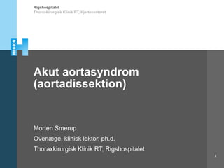 Rigshospitalet
Akut aortasyndrom
(aortadissektion)
Morten Smerup
Overlæge, klinisk lektor, ph.d.
Thoraxkirurgisk Klinik RT, Rigshospitalet
Thoraxkirurgisk Klinik RT, Hjertecenteret
2
 