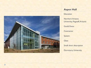Aspen Hall
Education

Northern Arizona
University, Flagstaff, Arizona

Gould Evans

Contractor

System

Glass

Small short description

Dormitory, University
 