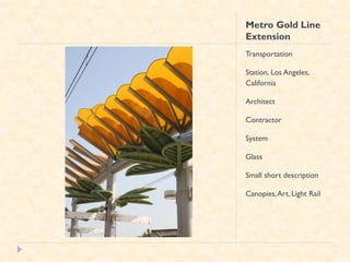 Metro Gold Line
Extension
Transportation

Station, Los Angeles,
California

Architect

Contractor

System

Glass

Small short description

Canopies, Art, Light Rail
 