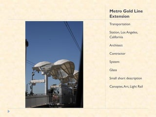 Metro Gold Line
Extension
Transportation

Station, Los Angeles,
California

Architect

Contractor

System

Glass

Small short description

Canopies, Art, Light Rail
 