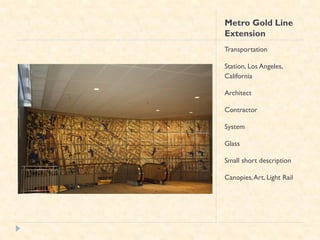 Metro Gold Line
Extension
Transportation

Station, Los Angeles,
California

Architect

Contractor

System

Glass

Small short description

Canopies, Art, Light Rail
 