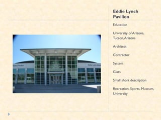 Eddie Lynch
Pavilion
Education

University of Arizona,
Tucson, Arizona

Architect

Contractor

System

Glass

Small short description

Recreation, Sports, Museum,
University
 