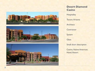 Desert Diamond
Casino
Hospitality

Tucson, Arizona

Architect

Contractor

System

Glass

Small short description

Casino, Native American,
Hotel, Resort
 