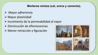 Morteros mixtos (cal, arena y cemento).
 Mayor adherencia
 Mayor plasticidad
 Incremento de la permeabilidad al vapor
 Disminución de eflorescencias
 Menor retracción y figuración
 