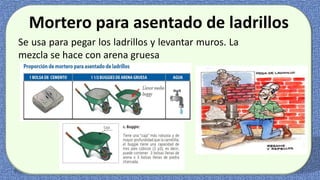 Mortero para asentado de ladrillos
Se usa para pegar los ladrillos y levantar muros. La
mezcla se hace con arena gruesa
 