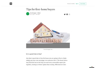 Tips for first-home buyers
Kiwi Mortgages Follow
Oct 3, 2018 · 3 min read
Home Mortgage Loan
Is it a good time to buy?
Any time is good time to buy the house you are going to live in. Quite
simply, pay your own mortgage, not someone else’s. The house prices
may fluctuate but in the long run and every reasonable aspect put
together, owning is a better option than renting. With interest rates
Become a member Signin Get started
 