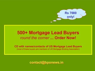500+ Mortgage Lead Buyers round the corner  ... Order Now! CD with names/contacts of US Mortgage Lead Buyers (most of these buyers are members of US Mortgage Broking Association) Rs 7000 only! [email_address] [email_address] 