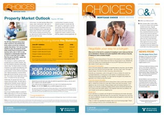 CHOICES
                                                                                                                                                                                                                                              CHOICES Q&A
                                                                                                                                                                      SPRING/SUMMER 2011 ISSUE                                                                                                                                                  SPRING/SUMMER 2011 ISSUE



                             MORTGAGE CHOICE NEWS REVIEW




Property Market Outlook Source: RP Data                                                                                                                                                                                                                           MORTGAGE CHOICE NEWS REVIEW                                                   OFFSET ACCOUNTS
                                                                                                                                                                                                                                                                                                                                                Q: What is an offset account?
                                                                                 off the cards. Low retail spending, falling home                                  Looking ahead, Australia’s housing
                                                                                 values, weak credit growth, high rates of                                         markets are likely to remain fairly flat                                                                                                                                     A: Many lenders offer a 100% offset
                                                                                 household saving together with a downwardly                                       with regards to capital gains over the                                                                                                                                          account as a feature with standard
                                                                                 revised forecast for Australian economic                                          coming year. Recent falls in property                                                                                                                                           variable home loans. Regular
                                                                                                                                                                                                                                                                                                                                                   repayments are made to the loan
                                                                                 growth are leading some to speculate that                                         values together with an increase in
                                                                                                                                                                                                                                                                                                                                                   as required, however the borrower
                                                                                 interest rates may start to fall once again.                                      selling times and vendor discounting
                                                                                                                                                                                                                                                                                                                                                   has a separate transaction account
                                                                                 If the financial markets are anything to go                                       suggest that market conditions at this
                                                                                                                                                                                                                                                                                                                                                   with the same financial institution.
                                                                                 by, rates are set to fall by close to 125 basis                                   point are unlikely to improve significantly.
                                                                                                                                                                                                                                                                                                                                                   The borrower deposits their income
                                                                                 points by April next year.
                                                                                                                                                                                                                                                                                                                                                   into the transaction account and
                                                                                                                                                                                                                                                                                                                                                   uses it for day-to-day expenses.

The RP Data-Rismark Home Value
                                                                                    Melbourne Housing Market Key Statistics                                                                                                                                                                                                                        Any money in this account is then
                                                                                                                                                                                                                                                                                                                                                   offset against the amount owing
Index results for July showed that                                                                                                                                                                                                                                                                                                                 on the home loan and interest is
home values across the combined
                                                                                          June 2011 statistics                                                                  Houses                              Units                                                                                                                          calculated on the loan balance less
capital cities fell by -1.5% over the three                                               Median sale price                                                                     $500,000                           $428,944                                                                                                                        funds held in the offset account.
months to July. The month-to-month
Index results show an increase in value
                                                                                          Change in median sale price (12 months)                                               7.5%                               5.1%                         Negotiate your way to a bargain
declines with a fall of -0.6% in July                                                     Change in median sale price (3 years)                                                 28.2%                              20.8%                        When you’re on the hunt for a property, it’s tempting to rush in when you find one               NEWS FROM
compared to a downwardly revised fall                                                     Change in median sale price (5 years)                                                 50.8%                              46.6%                        you’re interested in. However some good negotiation skills could go a long way
                                                                                                                                                                                                                                                                                                                                                 Your Mortgage Choice Team
of -0.4% in June and -0.4% in May.                                                                                                                                                                                                              in helping you snare a property bargain.
                                                                                          Median asking rent                                                                    $360                               $350                                                                                                                          Mortgage Choice has demonstrated
Over the year to July 2011, capital city                                                                                                                                                                                                        Research                                                                                         its continued resilience in an ever
home values fell by -2.9%.                                                                Source: RP Data Suburb Scorecard Report (June 2011). All figures are current and based on data available at the time the                              Research the prices being achieved in the suburb of the property you’re considering. This        changing market, as we were
                                                                                          report is published. Figures are indicative only and subject to revision.                                                                             will give you an idea of market values and what you should expect to pay. Websites like
The slowdown in market conditions was                                                                                                                                                                                                                                                                                                            recognised by two of the industry’s
brought about by a number of factors, with                                                                                                                                                                                                      Home Price Guide (www.homepriceguide.com.au) and RP Data (www.myrp.com.au)                       biggest awards in 2011.
the most significant dampener being higher                                                                                                                                                                                                      offer details of recent sales at no charge.
interest rates. The Reserve Bank of Australia                                                                                                                                                                                                   Fish around for information                                                                      The first accolade was ranking number
embarked on an interest rate tightening cycle

                                                                                         YOUR CHANCE TO WIN
                                                                                                                                                                                                                                                Some of the best bargains are available on properties listed for some time. Quiz the selling     one on The Adviser magazine’s
in October 2009, lifting rates by 175 basis                                                                                                                                                                                                     agent about how long the home has been listed - and why it hasn’t sold. The longer a             Top 25 Brokerages list for the third
                                                                                                                                                                                                                                                                                                                                                 consecutive year. The second was


                                                                                         A $5000 HOLIDAY!
points between October 2009 and November                                                                                                                                                                                                        property lingers, the better the odds of securing a discounted price.
2010. National transaction volumes started                                                                                                                                                                                                                                                                                                       being awarded Major Brokerage of the
                                                                                                                                                                                                                                                Small talk can reveal plenty. Listen to the agent for hints on whether the vendor has
falling after the first rate hike, and as at June                                                                                                                                                                                                                                                                                                Year - Franchise at the inaugural 2011
                                                                                                                                                                                                                                                purchased elsewhere, is moving due to a job transfer or is experiencing a divorce.               Australian Broking Awards.
2011 the number of home sales were running                                                                                                                                                                                                      These all provide scope to negotiate. Try to get a feel from the agent if the property has
about 17% below the five year average.                                                                                                                                                                                                          generated much interest among other buyers.
                                                                                                                                                                                                                                                                                                                                                 We are thrilled to have won these two
Additionally, the general wind down in the                                                                                                                                                                                                      Check the property thoroughly
                                                                                        Simply fill out an entry form and make and attend an appointment with us, and you are in                                                                                                                                                                 important industry awards. We are
market cycle was at play. The high rates of                                                                                                                                                                                                     Inspect the property several times and at varying times of day to avoid nasty surprises
                                                                                        with a chance to win a $5,000 holiday!                                                                                                                                                                                                                   continually striving to provide a high
capital growth between January 2009 and                                                                                                                                                                                                         later on. Review the contract for a clear idea of what comes with the property - some            level of service to our customers and
June 2010 could not have been sustained.                                                Enter online at www.mortgagechoice.com.au or ask us for a hardcopy entry form.
                                                                                                                                                                                                                                                appliances may not be included. Always arrange a pest and building inspection on a               these awards solidify our position as
As interest rates rose, affordability constraints                                       Phone: 1300 302 668 Email: ebony.curtis@mortgagechoice.com.au
                                                                                                                                                                                                                                                property you’re seriously considering. Building advisory service Archicentre estimate that       an industry leader.
became a greater barrier and buyer demand                                                The ‘Chance to win a $5,000 holiday’ promotion commences at 9am AEST on 14/10/2011 and finishes at 5pm AEST on 4/03/2012.                              one in three homes have hidden defects. If the inspection does show up problems, the
                                                                                         Draw will be held at 4pm AEST on 5/03/2012. Winner’s name will be published in The Australian on 9/03/2012. Complete T&Cs and
began to fall.                                                                           Privacy Notice available from www.mortgagechoice.com.au. The promoter is Mortgage Choice Ltd at L10, 100 Pacific Hwy, North                            cost of repairs can be used as a bargaining tool.
                                                                                         Sydney NSW 2060. Authorised under NSW Permit No. [LTPS/11/08479] and ACT Permit No. [TP 11/03745].
Even though headline inflation is outside the                                                                                                                                                                                                   Bargain hard
RBA’s target range of 2-3% and core inflation                                                                                                                                                                                                   If you’re still keen on a property, ask the agent for the lowest price the vendor will accept
is at the upper end of the range, the experts                                     Congratulations                                                                                                                                               and work towards this. Never give away your own price limit. Think about how much time
are predicting an interest rate rise is now                                       Congratulations to Brad and Megan Rogers who were the lucky winners of the Mortgage Choice ‘Chance to win $5,000 cash’ competition.                           you need for settlement. A buyer who can settle promptly will appeal to a vendor who has
                                                                                                                                                                                                                                                purchased elsewhere.
Privacy: There will be occasions where we would like to send you valuable information directly related to property finance, as well as other related offers, tips and opportunities. However should you wish to receive only certain types                                                                                                        This franchise is independently owned and operated by
of information or nothing at all, please contact your local franchise principal. Disclaimer: The content of this newsletter is written expressly for education purposes and is based on the opinions of the authors. The authors and agents     Finally, no matter how appealing the property, stick to your home buying budget. There’s                Gracetree Group Pty Ltd ATF Gracetree Trust
for the authors are unable to accept any liability or responsibility whatsoever to any error or omission or any loss or damage of any kind sustained by a person or entity arising from the use of this information. It is recommended that
you seek professional advice relevant to your specific circumstances before acting on the information based in this document.                                                                                                                   no joy in owning a home you can’t comfortably afford.                                                                ABN 47 921 528 245




    1300 302 668                                                                                                                                                                                                                                 1300 302 668
    MortgageChoice.com.au/cheltenham1                                                                                                                                                                                                            MortgageChoice.com.au/cheltenham1
 302 Charman Road, Chelenham VIC 3192                                                                                                                                                                                                         302 Charman Road, Chelenham VIC 3192
 