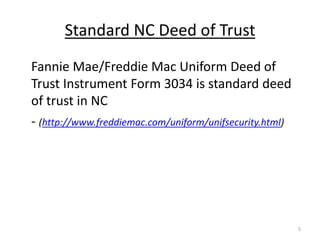 Standard NC Deed of Trust
Fannie Mae/Freddie Mac Uniform Deed of
Trust Instrument Form 3034 is standard deed
of trust in NC
- (http://www.freddiemac.com/uniform/unifsecurity.html)




                                                          5
 