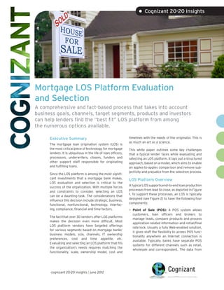 • Cognizant 20-20 Insights




Mortgage LOS Platform Evaluation
and Selection
A comprehensive and fact-based process that takes into account
business goals, channels, target segments, products and investors
can help lenders find the “best fit” LOS platform from among
the numerous options available.

      Executive Summary                                         timelines with the needs of the originator. This is
                                                                as much an art as a science.
      The mortgage loan origination system (LOS) is
      the most critical piece of technology for mortgage        This white paper outlines some key challenges
      lenders. It is ubiquitous in the life of loan officers,   that a typical lender faces while evaluating and
      processors, underwriters, closers, funders and            selecting an LOS platform. It lays out a structured
      other support staff responsible for originating           approach, based on a model, which aims to enable
      and fulfilling loans.                                     an apples-to-apples comparison and remove sub-
                                                                jectivity and prejudice from the selection process.
      Since the LOS platform is among the most signifi-
      cant investments that a mortgage bank makes,              LOS Platform Overview
      LOS evaluation and selection is critical to the
                                                                A typical LOS supports end-to-end loan production
      success of the organization. With multiple forces
                                                                processes from lead to close, as depicted in Figure
      and constraints to consider, selecting an LOS
                                                                1. To support these processes, an LOS is typically
      can be a daunting task. The considerations that
                                                                designed (see Figure 2) to have the following four
      influence this decision include strategic, business,
                                                                components:
      functional, nonfunctional, technology, interfac-
      ing, compliance, financial and time factors.              •	 Point  of Sale (POS): A POS system allows
                                                                  customers, loan officers and brokers to
      The fact that over 30 vendors offer LOS platforms
                                                                  manage leads, compare products and process
      makes the decision even more difficult. Most
                                                                  application-related information and initial/final
      LOS platform vendors have targeted offerings
                                                                  rate lock. Usually a fully Web-enabled solution,
      for various segments based on mortgage banks’
                                                                  it gives staff the flexibility to access POS func-
      business models, size, channels, IT ownership
                                                                  tionality anywhere an Internet connection is
      preferences, cost and time appetite, etc.
                                                                  available. Typically, banks have separate POS
      Evaluating and selecting an LOS platform that fits
                                                                  systems for different channels such as retail,
      the organization’s needs requires matching the
                                                                  wholesale and correspondent. The data from
      functionality, scale, ownership model, cost and




      cognizant 20-20 insights | june 2012
 