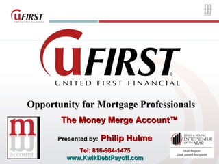 Opportunity for Mortgage Professionals  The Money Merge Account™ Presented by:  Philip Hulme Tel: 816-984-1475 www.KwikDebtPayoff.com 