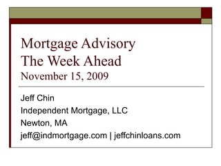 Mortgage Advisory The Week Ahead  November 15, 2009 Jeff Chin Independent Mortgage, LLC Newton, MA jeff@indmortgage.com | jeffchinloans.com 