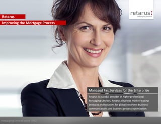 Retarus
Improving the Mortgage Process




                                 Managed Fax Services for the Enterprise
                                 Retarus is a global provider of highly professional
                                 Messaging Services, Retarus develops market-leading
                                 products and solutions for global electronic business
                                 communications and business process optimization.



messaging services since 1992
 