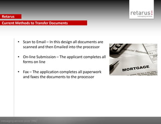 Retarus
Current Methods to Transfer Documents



             • Scan to Email – In this design all documents are
               scanned and then Emailed into the processor

             • On-line Submission – The applicant completes all
               forms on line

             • Fax – The application completes all paperwork
               and faxes the documents to the processor




messaging services since 1992
 