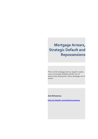 Mortgage Arrears,
Strategic Default and
Repossessions
Notes on the mortgage arrears, negative equity,
causes of strategic defaults and the rate of
repossession of properties whose mortgages are in
arrears
Alan McSweeney
http://ie.linkedin.com/in/alanmcsweeney
 