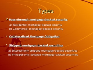 Types  Pass-through mortgage-backed security   a) Residential mortgage-backed security   b) Commercial mortgage-backed security  Collateralized Mortgage Obligation Stripped mortgage-backed securities   a) Interest-only stripped mortgage-backed securities   b) Principal-only stripped mortgage-backed securities  