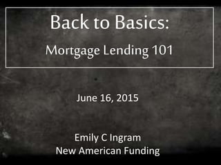 Back to Basics:
Mortgage Lending 101
June 16, 2015
Emily C Ingram
New American Funding
 