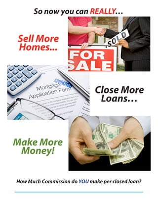 So now you can REALLY…


Sell More
Homes...



                              Close More
                               Loans…



Make More
 Money!

How Much Commission do YOU make per closed loan?
 