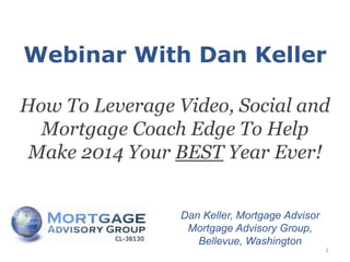 Webinar With Dan Keller
How To Leverage Video, Social and
Mortgage Coach Edge To Help
Make 2014 Your BEST Year Ever!

Dan Keller, Mortgage Advisor
Mortgage Advisory Group,
Bellevue, Washington

1

 
