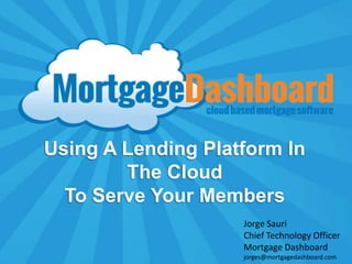 Using A Lending Platform In
        The Cloud
  To Serve Your Members
                    Jorge Sauri
                    Chief Technology Officer
                    Mortgage Dashboard
                    jorges@mortgagedashboard.com
 