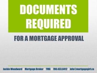 DOCUMENTS
REQUIRED
FOR A MORTGAGE APPROVAL
Jackie Woodward// Mortgage Broker// TMG // 780.433.8412 // info@mortgagegirl.ca
 