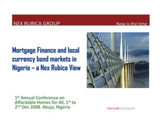 NEX RUBICA GROUPNEX RUBICA GROUP Now is the timeNow is the time
1st Annual Conference on
Affordable Homes for All, 1st to
2nd Dec 2008. Abuja, Nigeria
Mortgage Finance and localMortgage Finance and local
currency bond markets incurrency bond markets in
NigeriaNigeria –– a Nex Rubica Viewa Nex Rubica View
NEX RUBICA advisory
 