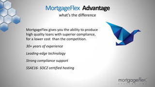 MortgageFlex gives you the ability to produce
high quality loans with superior compliance,
for a lower cost than the competition.
30+ years of experience
Leading-edge technology
Strong compliance support
SSAE16- SOC2 certified hosting
what’s the difference
MortgageFlex Advantage
 