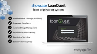 Comprehensive Lending Functionality
Integrated Compliance
Advanced Image Management
Embedded Product & Pricing
Easy to Use Workflow
Extensive Tailoring Tools
showcase LoanQuest
loan origination system
 