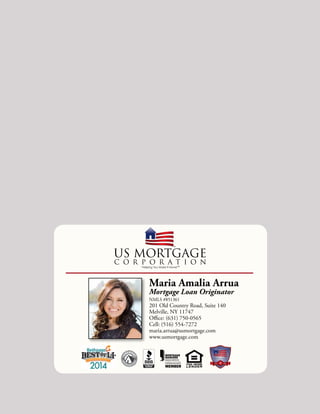 Maria Amalia Arrua
Mortgage Loan Originator
NMLS #851361
201 Old Country Road, Suite 140
Melville, NY 11747
Office: (631) 750-0565
Cell: (516) 554-7272
maria.arrua@usmortgage.com
www.usmortgage.com
1994 2014
 