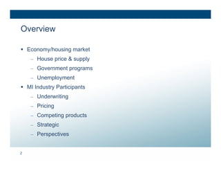 Overview

 Economy/housing market
    – House price & supply
    – Government programs
    – Unemployment
 MI Industry Participants
    – Underwriting
    – Pricing
    – Competing products
    – Strategic
    – Perspectives


2
 
