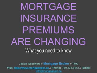 MORTGAGE
INSURANCE
PREMIUMS
ARE CHANGING
Jackie Woodward // Mortgage Broker // TMG
Visit: http://www.mortgagegirl.ca // Phone: 780.433.8412 // Email:
info@mortgagegirl.ca
What you need to know
 