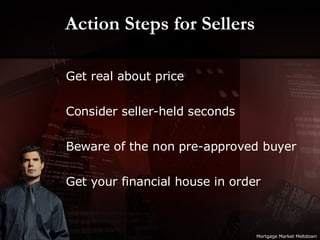 Action Steps for Sellers Get real about price Consider seller-held seconds Beware of the non pre-approved buyer Get your financial house in order Mortgage Market Meltdown 