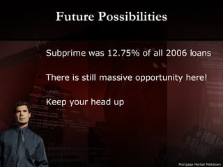 Future Possibilities Subprime was 12.75% of all 2006 loans There is still massive opportunity here! Keep your head up Mortgage Market Meltdown 