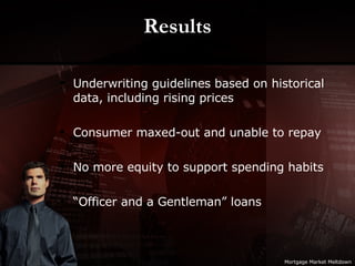 Results Underwriting guidelines based on historical data, including rising prices Consumer maxed-out and unable to repay No more equity to support spending habits “ Officer and a Gentleman” loans Mortgage Market Meltdown 