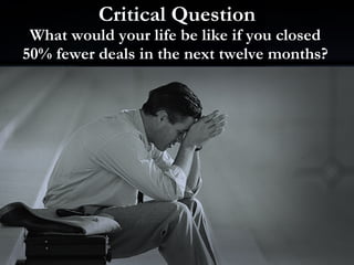 Critical Question Mortgage Market Meltdown What would your life be like if you closed 50% fewer deals in the next twelve months? 
