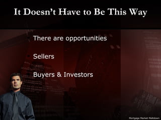 It Doesn’t Have to Be This Way There are opportunities Sellers Buyers & Investors Mortgage Market Meltdown 