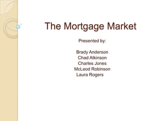 The Mortgage Market Presented by: Brady Anderson Chad Atkinson Charles Jones McLeod Robinson Laura Rogers	 
