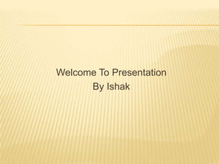 Welcome To Presentation
By Ishak
 