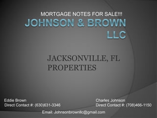 MORTGAGE NOTES FOR SALE!!!
Email: Johnsonbrownllc@gmail.com
Eddie Brown
Direct Contact #: (630)631-3346
Charles Johnson
Direct Contact #: (708)466-1150
JACKSONVILLE, FL
PROPERTIES
 
