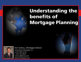 Understanding the
                   beneﬁts of
                   Mortgage Planning

                                :



Ken Soileau, Mortgage Advisor
Jacob Dean Mortgage, Inc
p: 813.854.4136
f. 813.354.4823
ksoileau@jdmtg.com
www.kensoileau.com
 