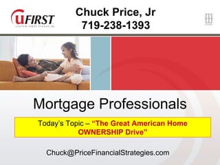 Mortgage Professionals Today’s Topic –  “The Great American Home OWNERSHIP Drive” Chuck Price, Jr 719-238-1393  [email_address] 