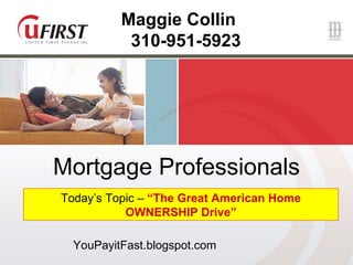 Mortgage Professionals Today’s Topic –  “The Great American Home OWNERSHIP Drive” Maggie Collin 310-951-5923 YouPayitFast.blogspot.com 